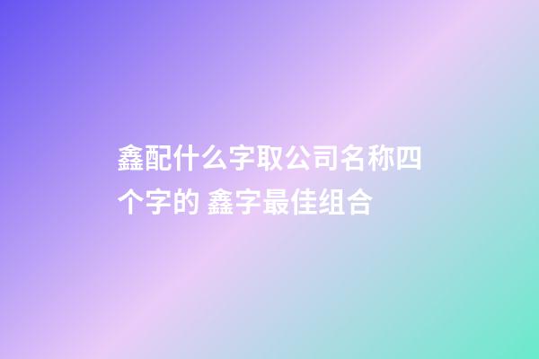 鑫配什么字取公司名称四个字的 鑫字最佳组合-第1张-公司起名-玄机派